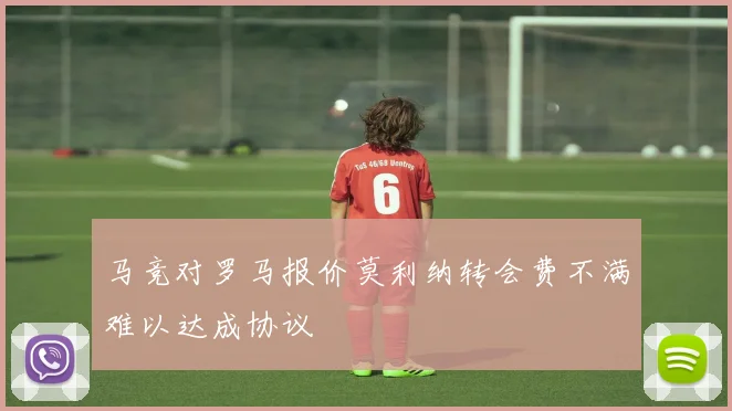 马竞对罗马报价莫利纳转会费不满难以达成协议