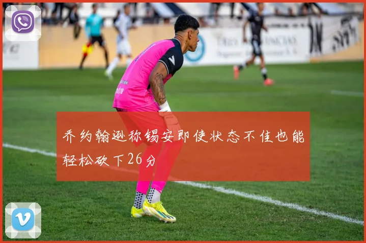 乔约翰逊称锡安即使状态不佳也能轻松砍下26分
