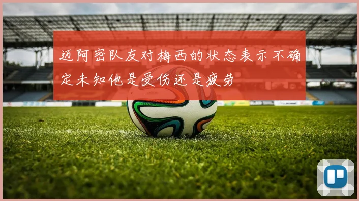 迈阿密队友对梅西的状态表示不确定未知他是受伤还是疲劳