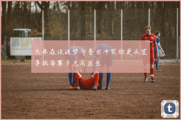 杰弗森谈追梦与普尔冲突称更衣室争执每赛季总有发生