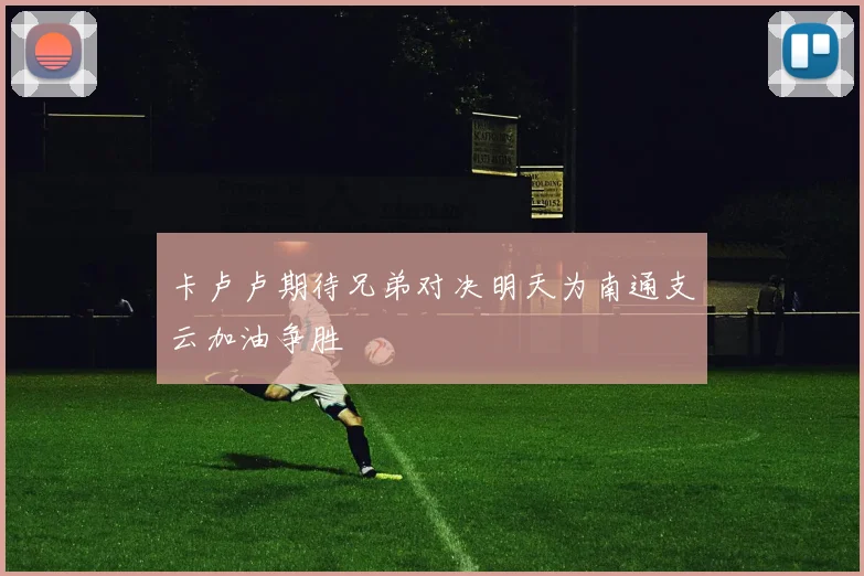 卡卢卢期待兄弟对决明天为南通支云加油争胜