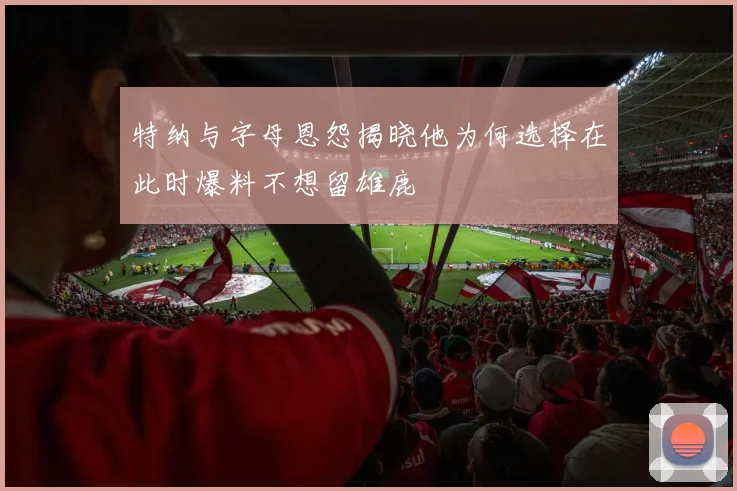 特纳与字母恩怨揭晓他为何选择在此时爆料不想留雄鹿