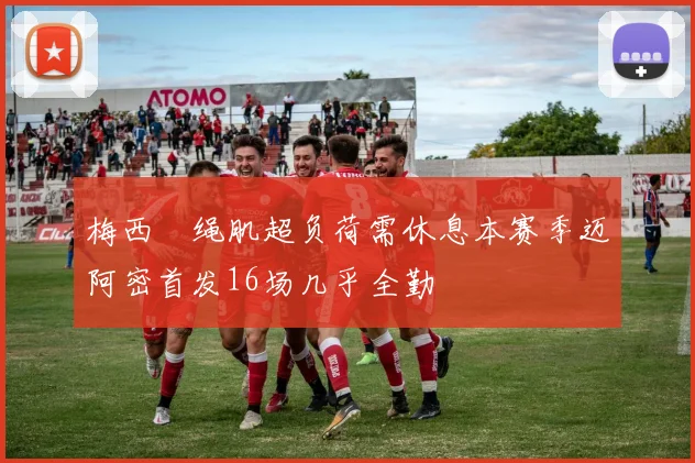 梅西腘绳肌超负荷需休息本赛季迈阿密首发16场几乎全勤