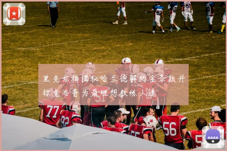 里克尔梅揭秘哈兰德解约金条款并称克洛普为最理想教练人选