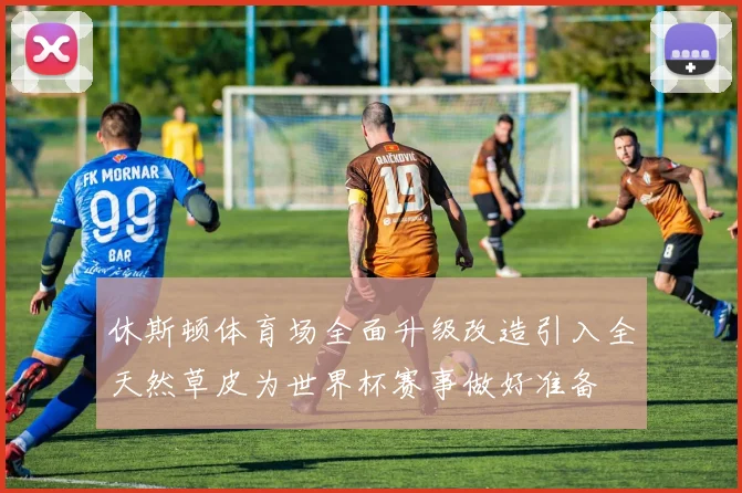 休斯顿体育场全面升级改造引入全天然草皮为世界杯赛事做好准备