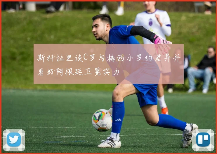 斯科拉里谈C罗与梅西小罗的差异并看好阿根廷卫冕实力