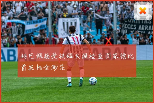 姆巴佩接受核磁共振检查国家德比首发机会渺茫
