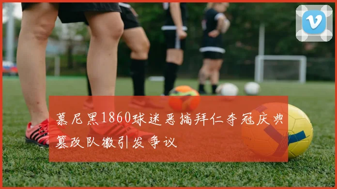 慕尼黑1860球迷恶搞拜仁夺冠庆典篡改队徽引发争议