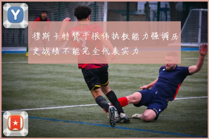 穆斯卡特赞于根伟执教能力强调历史战绩不能完全代表实力