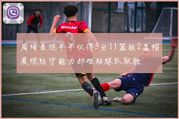 周琦表现平平仅得5分11篮板2盖帽展现防守能力却难助球队取胜