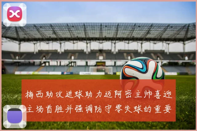 梅西助攻进球助力迈阿密主帅喜迎主场首胜并强调防守零失球的重要性