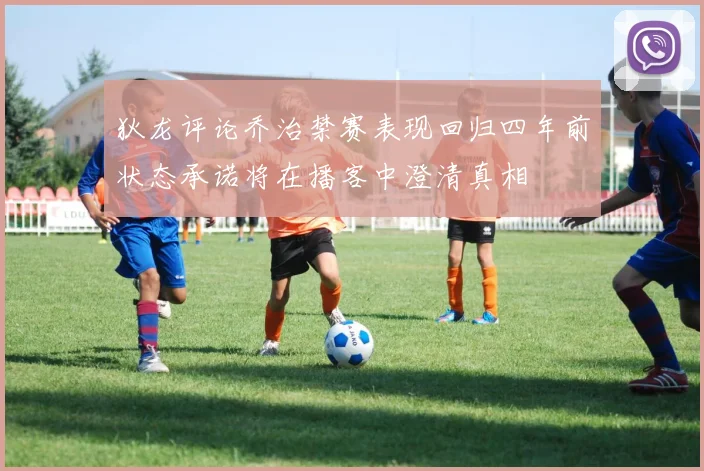 狄龙评论乔治禁赛表现回归四年前状态承诺将在播客中澄清真相