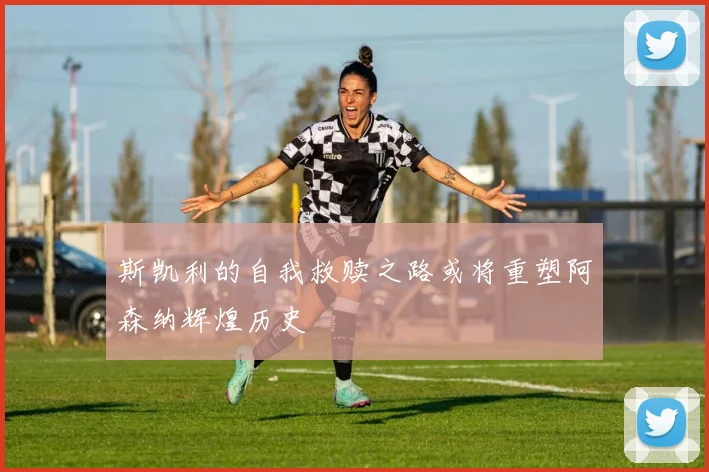 斯凯利的自我救赎之路或将重塑阿森纳辉煌历史