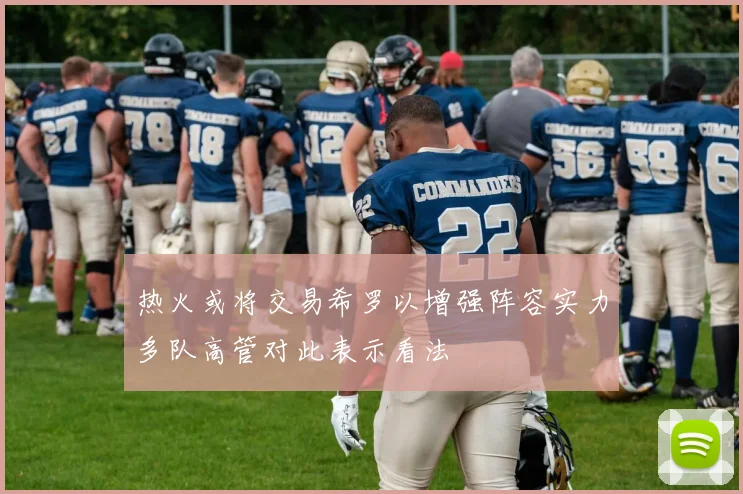 热火或将交易希罗以增强阵容实力多队高管对此表示看法